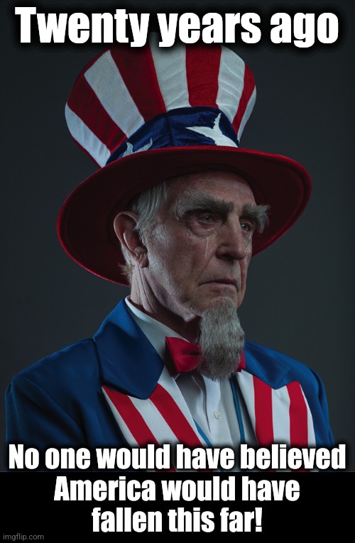 Uncle Sam Crying | Twenty years ago No one would have believed
America would have
fallen this far! | image tagged in uncle sam crying | made w/ Imgflip meme maker