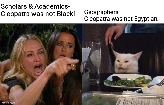 Cleopatra wasn't Egyptian | Scholars & Academics- Cleopatra was not Black! Geographers - Cleopatra was not Egyptian. | image tagged in memes,woman yelling at cat,egypt,horus,civilization | made w/ Imgflip meme maker