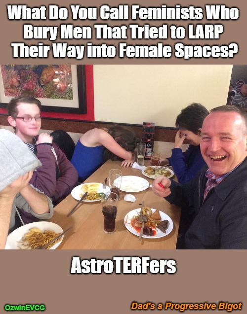 Dad's a Progressive Bigot | What Do You Call Feminists Who 

Bury Men That Tried to LARP 

Their Way into Female Spaces? AstroTERFers; Dad's a Progressive Bigot; OzwinEVCG | image tagged in dark,dank,dad jokes,feminism,transgenderism,revenge | made w/ Imgflip meme maker