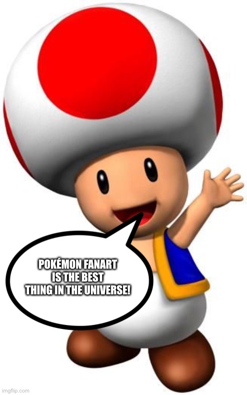 Toad loves Pokemon Fanart | POKÉMON FANART IS THE BEST THING IN THE UNIVERSE! | image tagged in toad,pokemon | made w/ Imgflip meme maker