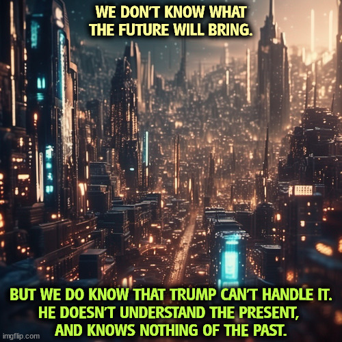 WE DON'T KNOW WHAT THE FUTURE WILL BRING. BUT WE DO KNOW THAT TRUMP CAN'T HANDLE IT.
HE DOESN'T UNDERSTAND THE PRESENT, 
AND KNOWS NOTHING OF THE PAST. | image tagged in trump,present,past,future,idiot | made w/ Imgflip meme maker