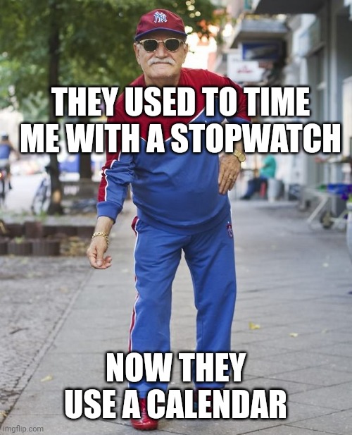 Old man in sweats | THEY USED TO TIME ME WITH A STOPWATCH; NOW THEY USE A CALENDAR | image tagged in old man in sweats | made w/ Imgflip meme maker