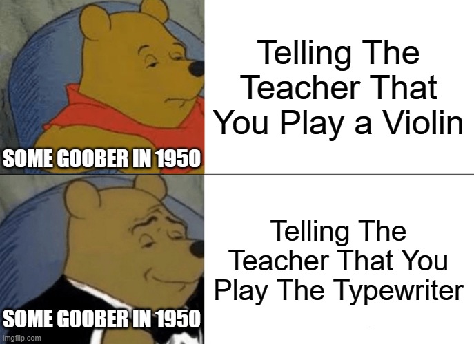 Tuxedo Winnie The Pooh | Telling The Teacher That You Play a Violin; SOME GOOBER IN 1950; Telling The Teacher That You Play The Typewriter; SOME GOOBER IN 1950 | image tagged in memes,tuxedo winnie the pooh | made w/ Imgflip meme maker