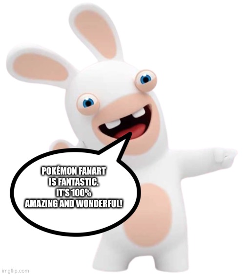 The Rabbid of wisdom loves Pokemon Fanart | POKÉMON FANART IS FANTASTIC. IT'S 100% AMAZING AND WONDERFUL! | image tagged in rabbid 2,pokemon | made w/ Imgflip meme maker