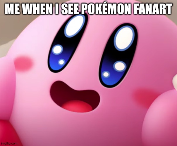 Happy Kirby | ME WHEN I SEE POKÉMON FANART | image tagged in happy kirby | made w/ Imgflip meme maker