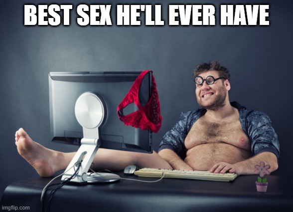 Computer Time | BEST SEX HE'LL EVER HAVE | image tagged in adult meme | made w/ Imgflip meme maker