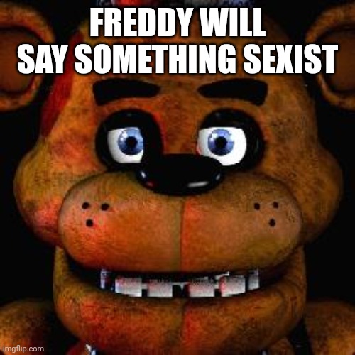 Five Nights At Freddys | FREDDY WILL SAY SOMETHING SEXIST | image tagged in five nights at freddys | made w/ Imgflip meme maker