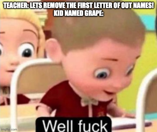 tell me what other names would have the same reaction bc grape was the only one I can think of | TEACHER: LETS REMOVE THE FIRST LETTER OF OUT NAMES!
KID NAMED GRAPE: | image tagged in well frick | made w/ Imgflip meme maker