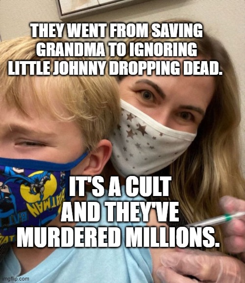 Woke Woman Gives Crying Child Covid Vaccine | THEY WENT FROM SAVING GRANDMA TO IGNORING LITTLE JOHNNY DROPPING DEAD. IT'S A CULT AND THEY'VE MURDERED MILLIONS. | image tagged in woke woman gives crying child covid vaccine | made w/ Imgflip meme maker