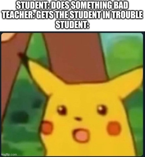 Surprised Pikachu | STUDENT: DOES SOMETHING BAD
TEACHER: GETS THE STUDENT IN TROUBLE
STUDENT: | image tagged in surprised pikachu,memes | made w/ Imgflip meme maker