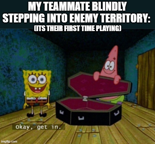 We've all had this experience | MY TEAMMATE BLINDLY STEPPING INTO ENEMY TERRITORY:; (ITS THEIR FIRST TIME PLAYING) | image tagged in spongebob coffin | made w/ Imgflip meme maker