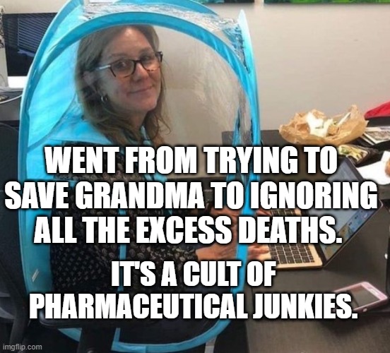 Covid | WENT FROM TRYING TO SAVE GRANDMA TO IGNORING ALL THE EXCESS DEATHS. IT'S A CULT OF  PHARMACEUTICAL JUNKIES. | image tagged in covid | made w/ Imgflip meme maker