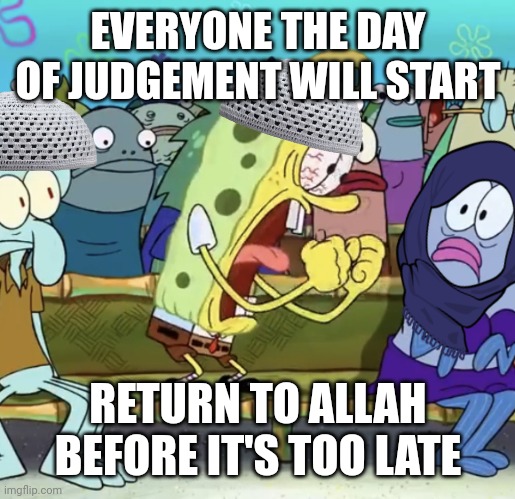 PANIC | EVERYONE THE DAY OF JUDGEMENT WILL START; RETURN TO ALLAH BEFORE IT'S TOO LATE | image tagged in spongebob yelling,islam,the day of judgement,oh no | made w/ Imgflip meme maker