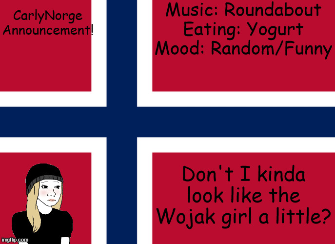 Do I look like the wojak girl at all? | Music: Roundabout
Eating: Yogurt
Mood: Random/Funny; CarlyNorge Announcement! Don't I kinda look like the Wojak girl a little? | image tagged in carlynorge's announcement template | made w/ Imgflip meme maker