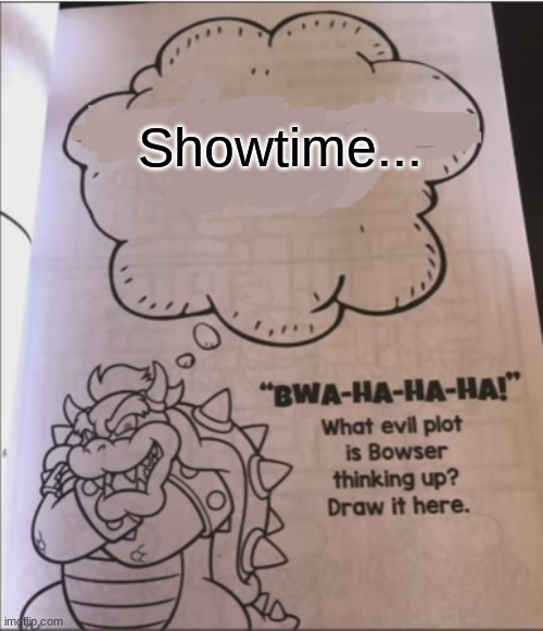 "THIS KINGDOM IS ALL MINE! SO YOU VANISH!" | Showtime... | image tagged in bowser evil plot | made w/ Imgflip meme maker