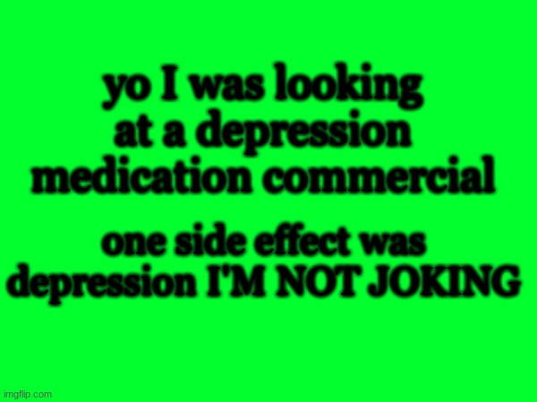 what | yo I was looking at a depression medication commercial; one side effect was depression I'M NOT JOKING | made w/ Imgflip meme maker