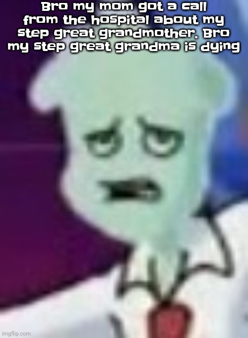 ;-; | Bro my mom got a call from the hospital about my step great grandmother. Bro my step great grandma is dying | image tagged in dude | made w/ Imgflip meme maker