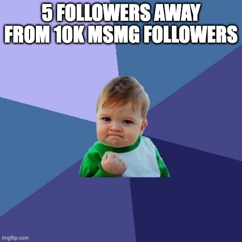 almost | 5 FOLLOWERS AWAY FROM 10K MSMG FOLLOWERS | image tagged in memes,success kid | made w/ Imgflip meme maker