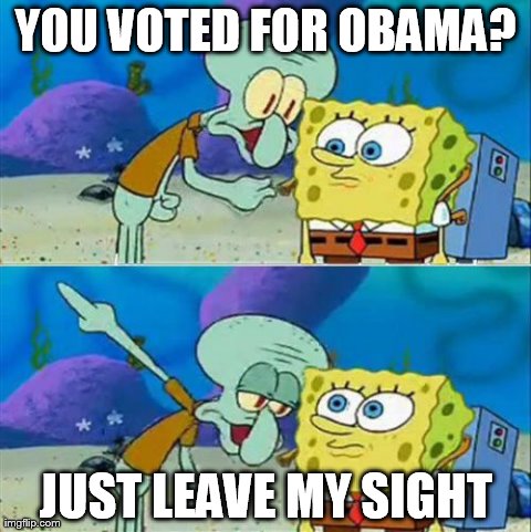 Talk To Spongebob | YOU VOTED FOR OBAMA? JUST LEAVE MY SIGHT | image tagged in memes,talk to spongebob | made w/ Imgflip meme maker