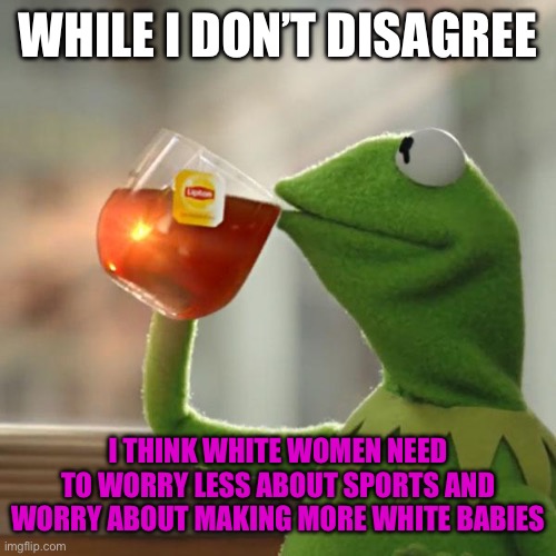 But That's None Of My Business Meme | WHILE I DON’T DISAGREE I THINK WHITE WOMEN NEED TO WORRY LESS ABOUT SPORTS AND WORRY ABOUT MAKING MORE WHITE BABIES | image tagged in memes,but that's none of my business,kermit the frog | made w/ Imgflip meme maker