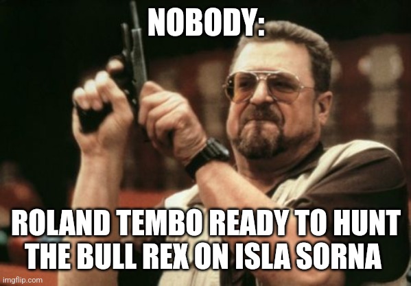 Gonna hunt me a Rex | NOBODY:; ROLAND TEMBO READY TO HUNT THE BULL REX ON ISLA SORNA | image tagged in memes,am i the only one around here,jurassic park,jpfan102504 | made w/ Imgflip meme maker