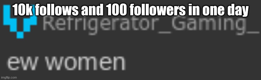 Ew women | 10k follows and 100 followers in one day | image tagged in ew women | made w/ Imgflip meme maker