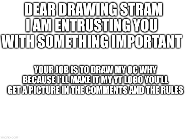 try ur best | DEAR DRAWING STRAM; I AM ENTRUSTING YOU WITH SOMETHING IMPORTANT; YOUR JOB IS TO DRAW MY OC WHY BECAUSE I'LL MAKE IT MY YT LOGO YOU'LL GET A PICTURE IN THE COMMENTS AND THE RULES | made w/ Imgflip meme maker
