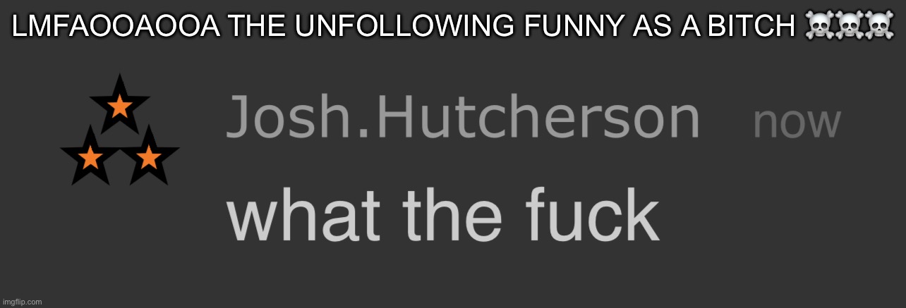 LMAOOOO | LMFAOOAOOA THE UNFOLLOWING FUNNY AS A BITCH ☠️☠️☠️ | image tagged in josh what the fck | made w/ Imgflip meme maker
