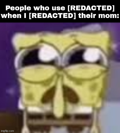 Spunchbop all sad n shit | People who use [REDACTED] when I [REDACTED] their mom: | image tagged in spunchbop all sad n shit | made w/ Imgflip meme maker