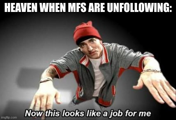 Now this looks like a job for me | HEAVEN WHEN MFS ARE UNFOLLOWING: | image tagged in now this looks like a job for me | made w/ Imgflip meme maker