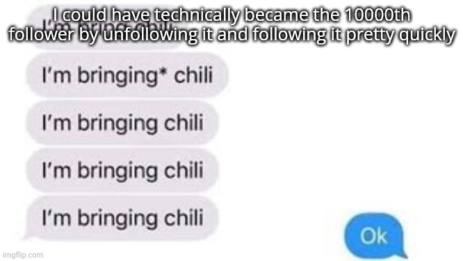 I'm bring chili | I could have technically became the 10000th follower by unfollowing it and following it pretty quickly | image tagged in i'm bring chili | made w/ Imgflip meme maker