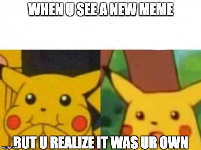 Happy then surprised Pikachu | WHEN U SEE A NEW MEME; BUT U REALIZE IT WAS UR OWN | image tagged in happy then surprised pikachu | made w/ Imgflip meme maker