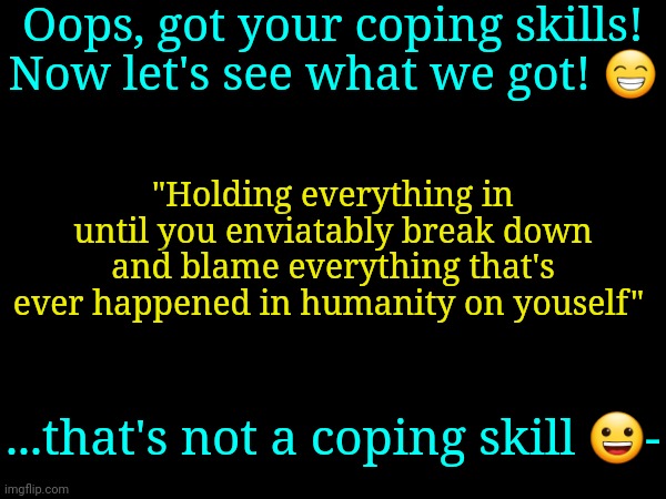 . | Oops, got your coping skills! Now let's see what we got! 😁; "Holding everything in until you enviatably break down and blame everything that's ever happened in humanity on youself"; ...that's not a coping skill 😀- | made w/ Imgflip meme maker
