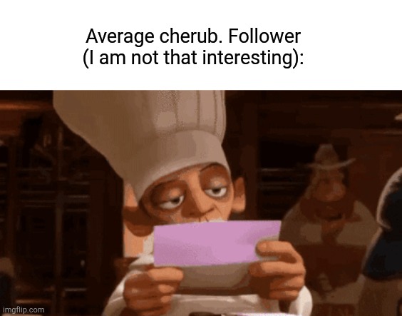 Chef Skinner Reading a Letter | Average cherub. Follower (I am not that interesting): | image tagged in chef skinner reading a letter | made w/ Imgflip meme maker