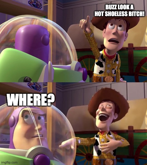 Toy Story funny scene | BUZZ LOOK A HOT SHOELESS BITCH! WHERE? | image tagged in toy story funny scene | made w/ Imgflip meme maker