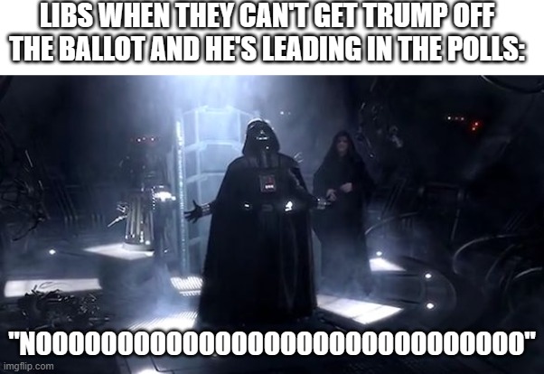 This Is a victory for america!!! | LIBS WHEN THEY CAN'T GET TRUMP OFF THE BALLOT AND HE'S LEADING IN THE POLLS:; "NOOOOOOOOOOOOOOOOOOOOOOOOOOOOOO" | image tagged in noooooooooooooooooooooooo,darth vader,dank memes,polls,tuesday | made w/ Imgflip meme maker