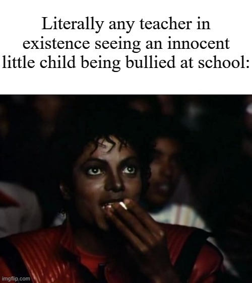 Michael Jackson Popcorn Meme | Literally any teacher in existence seeing an innocent little child being bullied at school: | image tagged in memes,michael jackson popcorn | made w/ Imgflip meme maker
