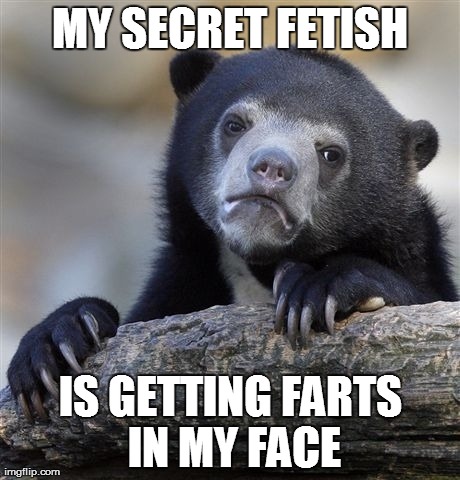 Confession Bear Meme | MY SECRET FETISH IS GETTING FARTS IN MY FACE | image tagged in memes,confession bear,AdviceAnimals | made w/ Imgflip meme maker