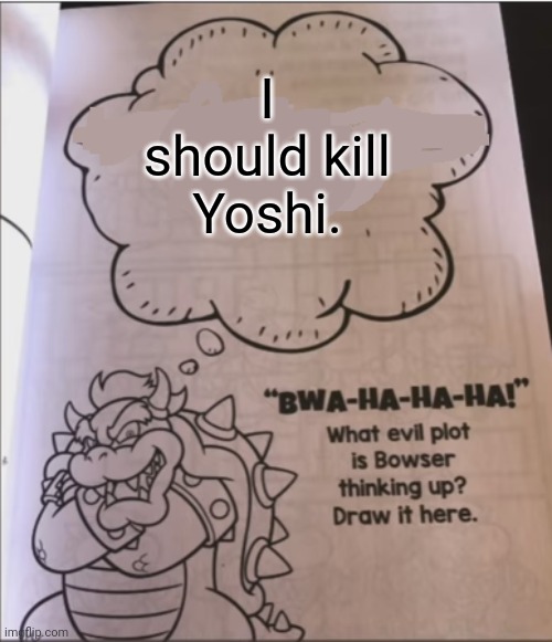 bowser evil plot | I should kill Yoshi. | image tagged in bowser evil plot | made w/ Imgflip meme maker