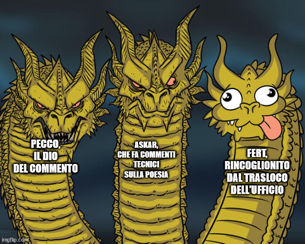 Three-headed Dragon | PECCO, IL DIO DEL COMMENTO; ASKAR, CHE FA COMMENTI TECNICI SULLA POESIA; FERT, RINCOGLIONITO DAL TRASLOCO DELL'UFFICIO | image tagged in three-headed dragon | made w/ Imgflip meme maker