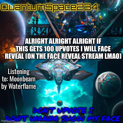 DONT UPVOTE I DONT WANNA SHOW MY FACE | QuantumSpace234:; ALRIGHT ALRIGHT ALRIGHT IF THIS GETS 100 UPVOTES I WILL FACE REVEAL (ON THE FACE REVEAL STREAM LMAO); Listening to: Moonbeam by Waterflame; DON’T UPVOTE I DON’T WANNA SHOW MY FACE | image tagged in quantumspace234 template,tag,dont upvote,face reveal | made w/ Imgflip meme maker