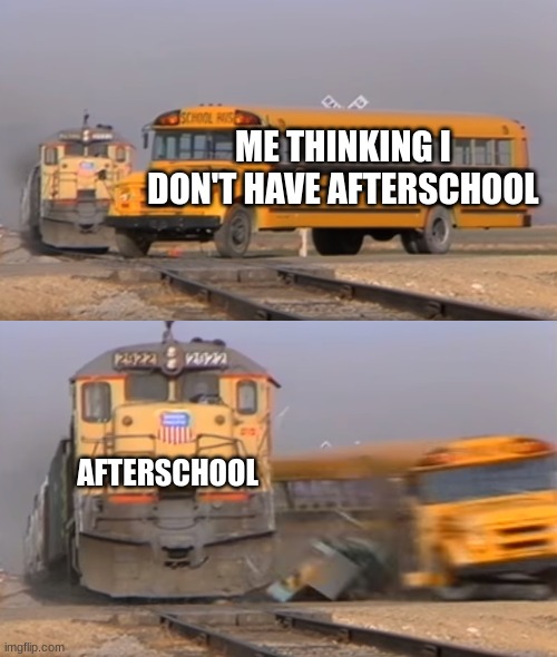 A train hitting a school bus | ME THINKING I DON'T HAVE AFTERSCHOOL; AFTERSCHOOL | image tagged in a train hitting a school bus | made w/ Imgflip meme maker