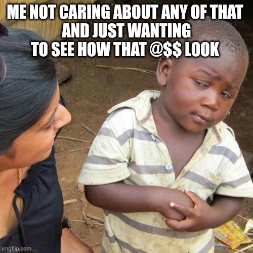 Third World Skeptical Kid Meme | ME NOT CARING ABOUT ANY OF THAT 
AND JUST WANTING TO SEE HOW THAT @$$ LOOK | image tagged in memes,third world skeptical kid | made w/ Imgflip meme maker