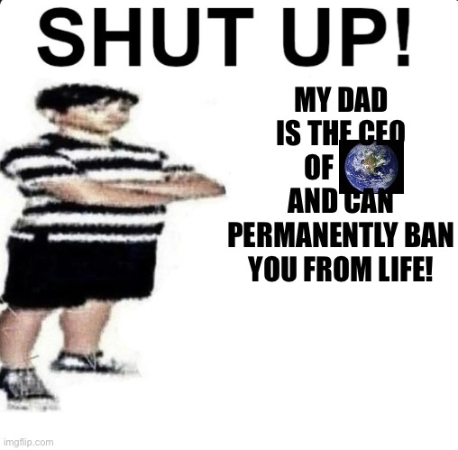SHUT UP | MY DAD IS THE CEO OF         AND CAN PERMANENTLY BAN YOU FROM LIFE! | image tagged in shut up my dad works for | made w/ Imgflip meme maker