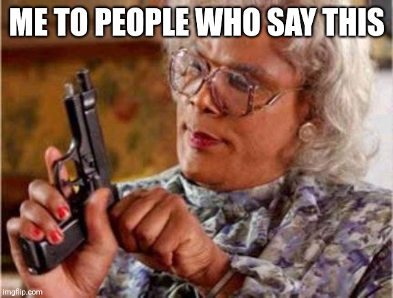 Madea | ME TO PEOPLE WHO SAY THIS | image tagged in madea | made w/ Imgflip meme maker