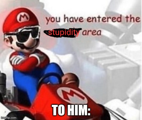 You have entered the comedy area | stupidity TO HIM: | image tagged in you have entered the comedy area | made w/ Imgflip meme maker