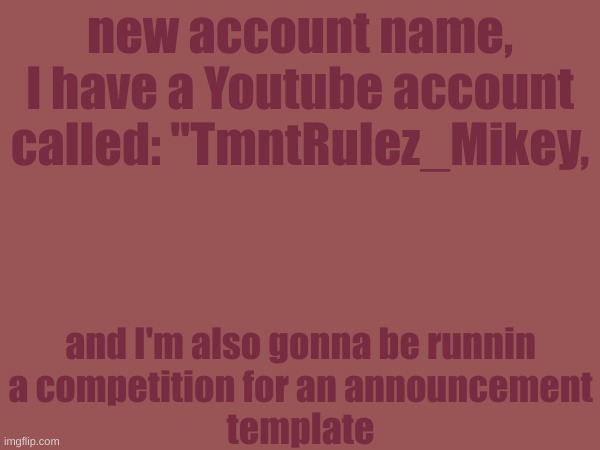 I just wanna announce that I'm 1. back, 2. have a YouTube account, and 3. want an announcement template. | new account name, I have a Youtube account called: "TmntRulez_Mikey, and I'm also gonna be runnin
a competition for an announcement
template | image tagged in i have a yt acc,announcement template pls,rubie_rulez | made w/ Imgflip meme maker