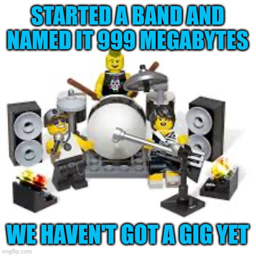 Lego Rock Band | STARTED A BAND AND NAMED IT 999 MEGABYTES; WE HAVEN'T GOT A GIG YET | image tagged in lego rock band | made w/ Imgflip meme maker