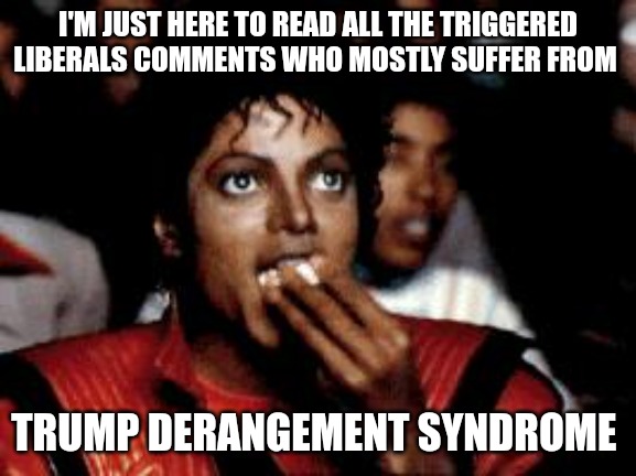 michael jackson eating popcorn | I'M JUST HERE TO READ ALL THE TRIGGERED LIBERALS COMMENTS WHO MOSTLY SUFFER FROM; TRUMP DERANGEMENT SYNDROME | image tagged in michael jackson eating popcorn | made w/ Imgflip meme maker