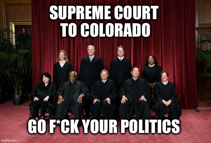 9-0 | SUPREME COURT 
TO COLORADO; GO F*CK YOUR POLITICS | image tagged in supreme court 2023 | made w/ Imgflip meme maker